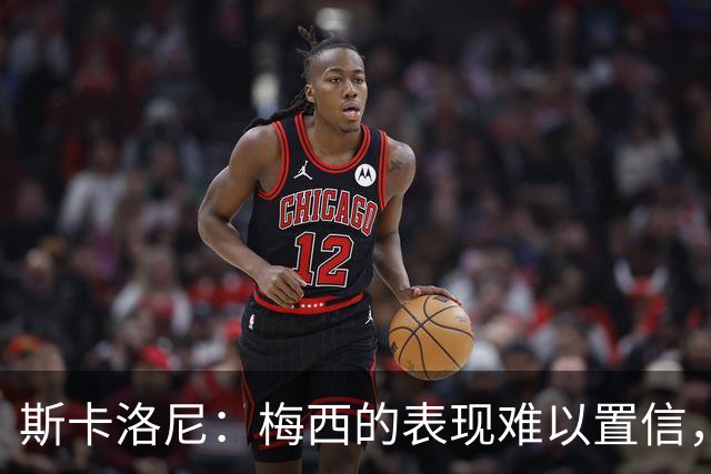 斯卡洛尼：梅西的表现难以置信，我们把他看作是神也把他看作孩子
