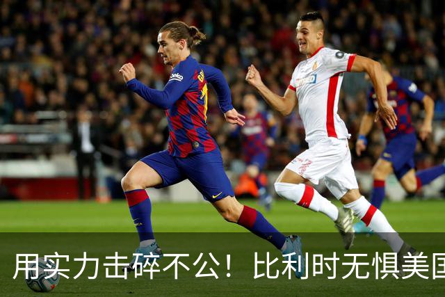 用实力击碎不公！比利时无惧美国盘外招 彰显老牌劲旅底蕴