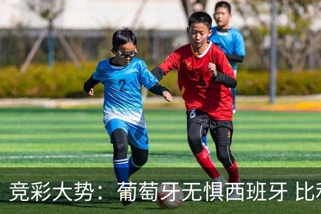 竞彩大势：葡萄牙无惧西班牙 比利时信心不足